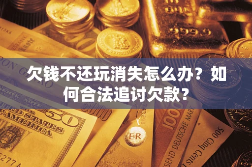 济南欠钱不还玩消失怎么办？如何合法追讨欠款？