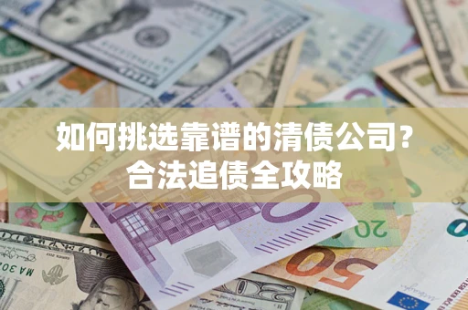 济南如何挑选靠谱的清债公司?合法追债全攻略 济南如何挑选靠谱的清债公司?合法追债全攻略
