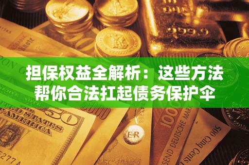 济南担保权益全解析：这些方法帮你合法扛起债务保护伞