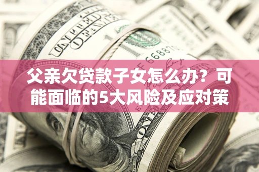 济南父亲欠贷款子女怎么办？可能面临的5大风险及应对策略