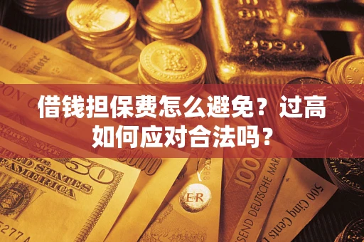 济南借钱担保费怎么避免？过高如何应对合法吗？