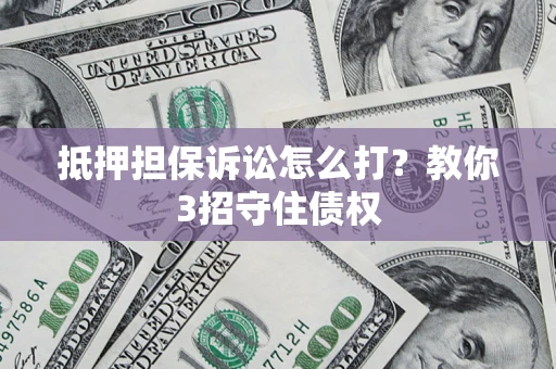 济南抵押担保诉讼怎么打？教你3招守住债权