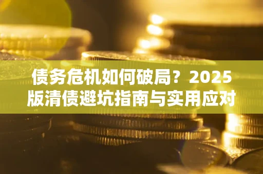 济南债务危机如何破局？2025版清债避坑指南与实用应对策略