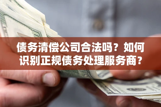 济南债务清偿公司合法吗？如何识别正规债务处理服务商？