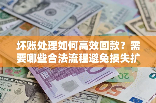 济南坏账处理如何高效回款？需要哪些合法流程避免损失扩大？