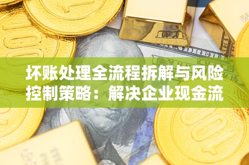 济南坏账处理全流程拆解与风险控制策略：解决企业现金流顽疾的实战指南