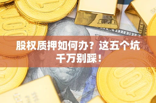 济南股权质押如何办？这五个坑千万别踩！