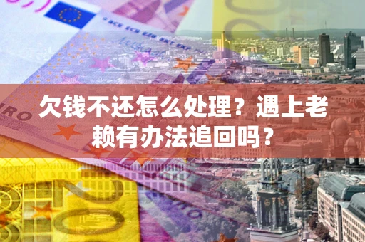 济南欠钱不还怎么处理？遇上老赖有办法追回吗？