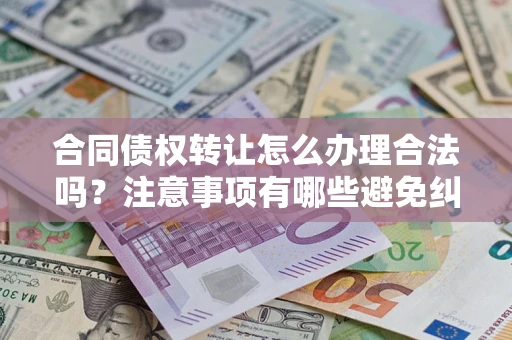 济南合同债权转让怎么办理合法吗？注意事项有哪些避免纠纷？