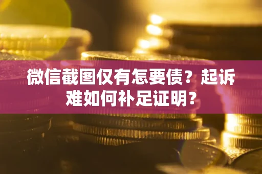 济南微信截图仅有怎要债？起诉难如何补足证明？