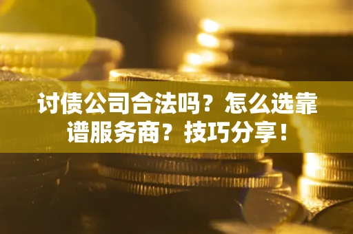 济南讨债公司合法吗？怎么选靠谱服务商？技巧分享！