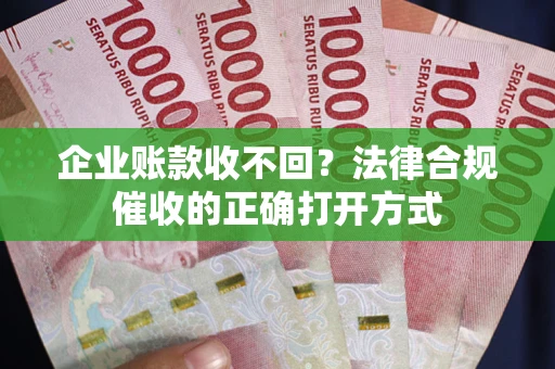 济南企业账款收不回？法律合规催收的正确打开方式