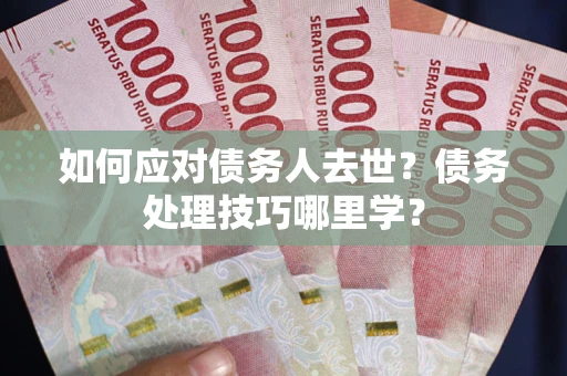 济南如何应对债务人去世？债务处理技巧哪里学？