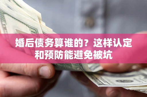 济南婚后债务算谁的？这样认定和预防能避免被坑