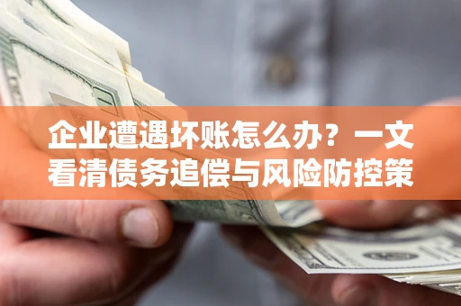 济南企业遭遇坏账怎么办？一文看清债务追偿与风险防控策略