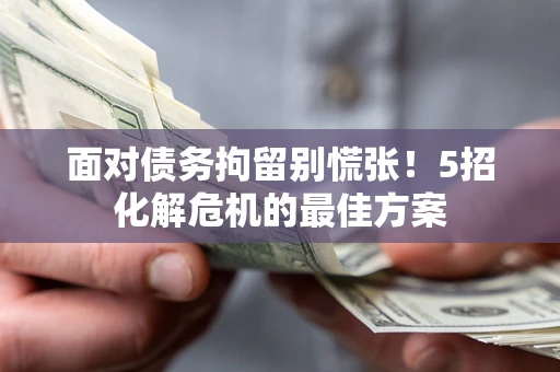 济南面对债务拘留别慌张！5招化解危机的最佳方案