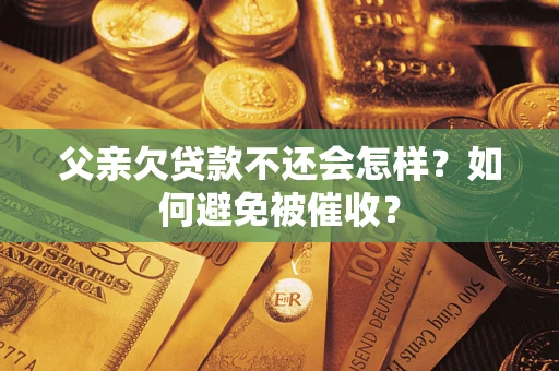 济南父亲欠贷款不还会怎样？如何避免被催收？