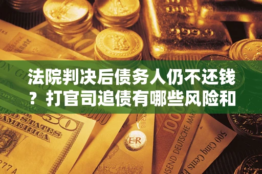 济南法院判决后债务人仍不还钱？打官司追债有哪些风险和技巧？