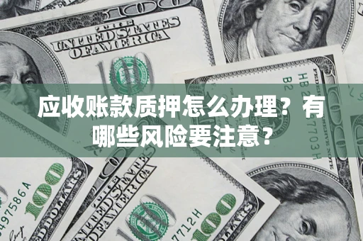济南应收账款质押怎么办理？有哪些风险要注意？