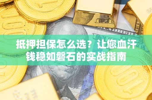济南抵押担保怎么选？让您血汗钱稳如磐石的实战指南