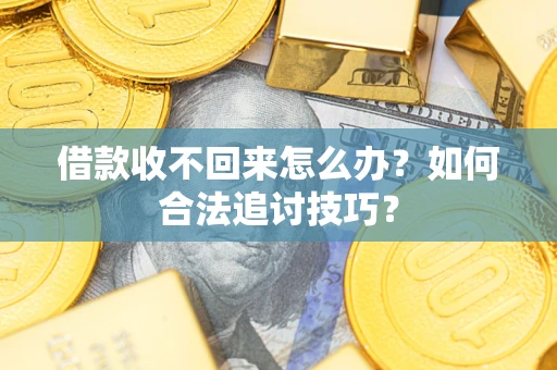 济南借款收不回来怎么办？如何合法追讨技巧？