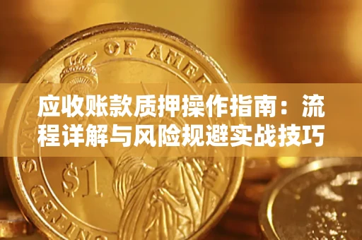 济南应收账款质押操作指南:流程详解与风险规避实战技巧 济南应收账款质押操作指南:流程详解与风险规避实战技巧