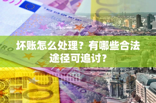济南坏账怎么处理？有哪些合法途径可追讨？