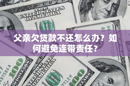济南父亲欠贷款不还怎么办？如何避免连带责任？