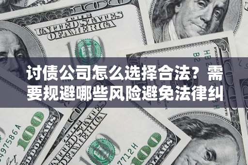 济南讨债公司怎么选择合法?需要规避哪些风险避免法律纠纷? 济南讨债公司怎么选择合法?需要规避哪些风险避免法律纠纷?
