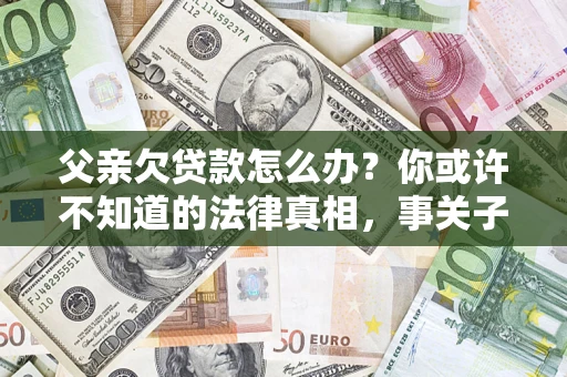 济南父亲欠贷款怎么办？你或许不知道的法律真相，事关子女未来