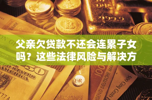 济南父亲欠贷款不还会连累子女吗？这些法律风险与解决方法要早知道！