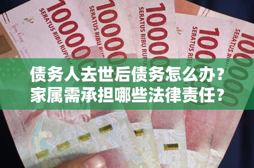 济南债务人去世后债务怎么办？家属需承担哪些法律责任？