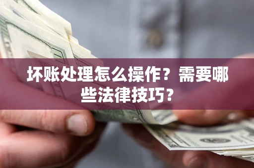 济南坏账处理怎么操作？需要哪些法律技巧？
