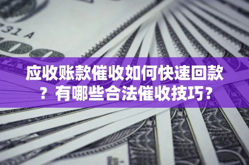 济南应收账款催收如何快速回款？有哪些合法催收技巧？