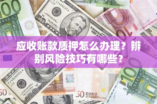 济南应收账款质押怎么办理？辨别风险技巧有哪些？