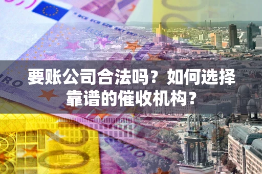 济南要账公司合法吗？如何选择靠谱的催收机构？