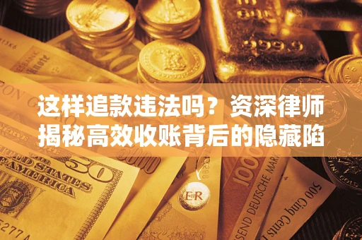 济南这样追款违法吗？资深律师揭秘高效收账背后的隐藏陷阱