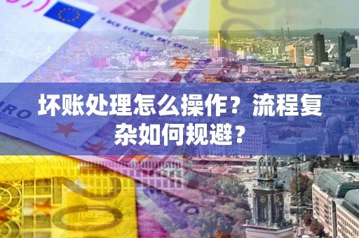 济南坏账处理怎么操作？流程复杂如何规避？