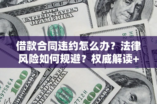 济南借款合同违约怎么办?法律风险如何规避?权威解读+实用指南 济南借款合同违约怎么办?法律风险如何规避?权威解读+实用指南