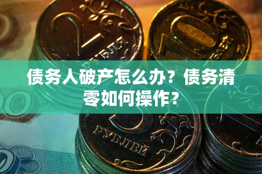 济南债务人破产怎么办？债务清零如何操作？