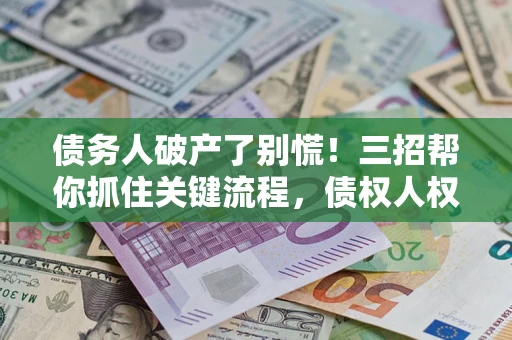 济南债务人破产了别慌！三招帮你抓住关键流程，债权人权益不再缩水