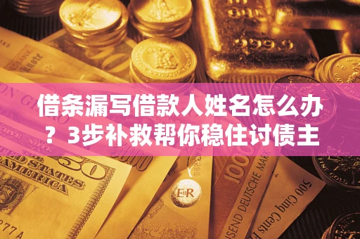 济南借条漏写借款人姓名怎么办？3步补救帮你稳住讨债主动权