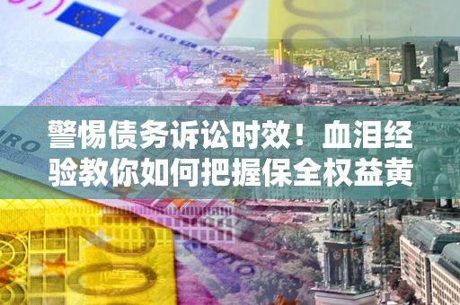 济南警惕债务诉讼时效！血泪经验教你如何把握保全权益黄金期