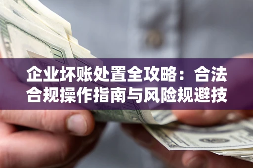 济南企业坏账处置全攻略：合法合规操作指南与风险规避技巧解析