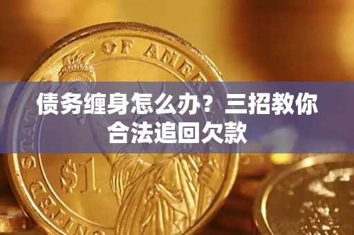济南债务缠身怎么办？三招教你合法追回欠款