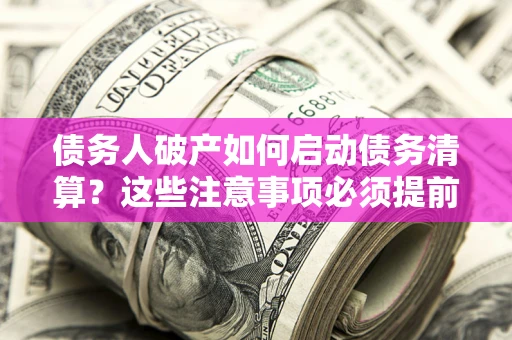 济南债务人破产如何启动债务清算？这些注意事项必须提前知道