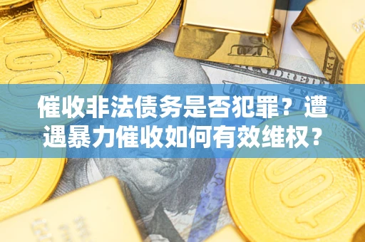 济南催收非法债务是否犯罪?遭遇暴力催收如何有效维权? 济南催收非法债务是否犯罪?遭遇暴力催收如何有效维权?