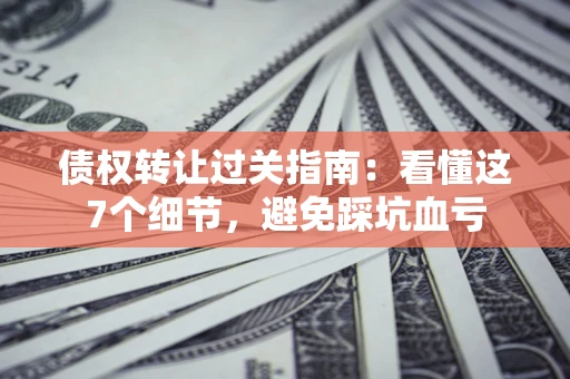 济南债权转让过关指南：看懂这7个细节，避免踩坑血亏