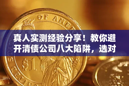 济南真人实测经验分享！教你避开清债公司八大陷阱，选对机构少走十年弯路