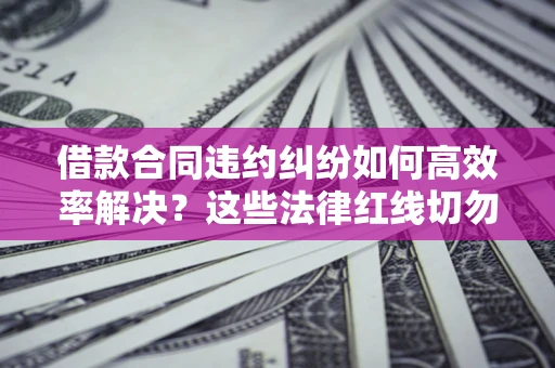 济南借款合同违约纠纷如何高效率解决？这些法律红线切勿触碰